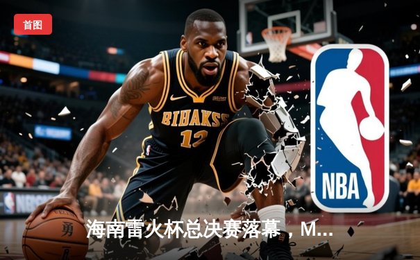 海南雷火杯总决赛落幕，MG战队让二追三逆袭夺冠