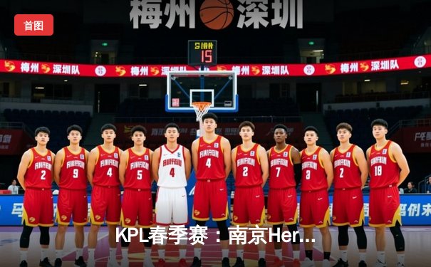 KPL春季赛：南京Hero久竞鏖战五局险胜武汉eStarPro，星痕关羽关键切C助队登顶A组