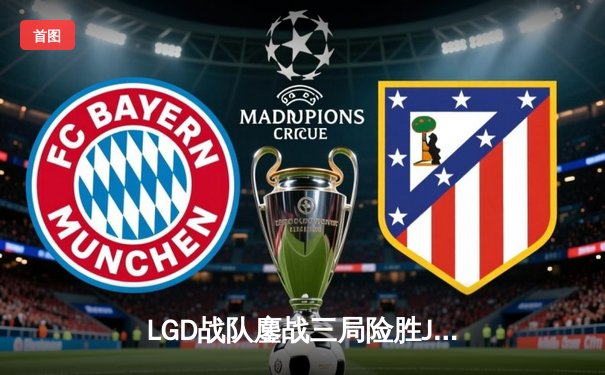 LGD战队鏖战三局险胜JDG，海南雷火电竞馆见证LPL夏季赛焦点对决