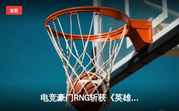 电竞豪门RNG斩获《英雄联盟》夏季赛冠军，延续王者传奇