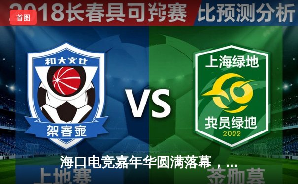 海口电竞嘉年华圆满落幕，DYG鏖战五局险胜TTG夺冠