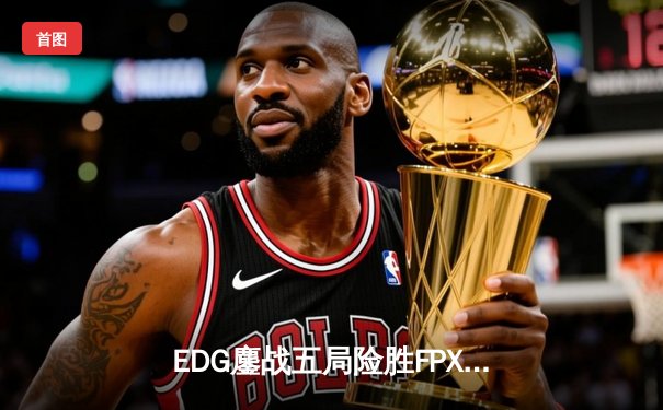 EDG鏖战五局险胜FPX，Viper厄斐琉斯绝境救主锁定LPL季后赛四强