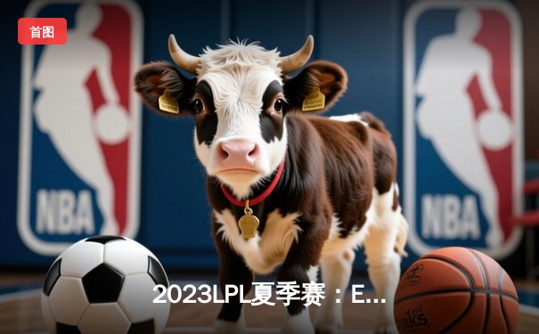 2023LPL夏季赛：EDG鏖战五局险胜TES，Jiejie关键抢龙锁定胜局