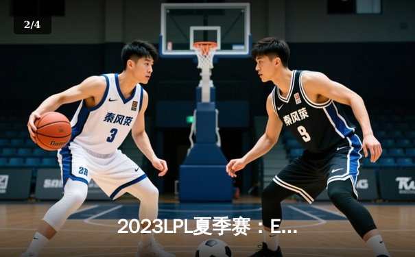 2023LPL夏季赛：EDG鏖战五局险胜TES，Jiejie关键抢龙锁定胜局 - 2