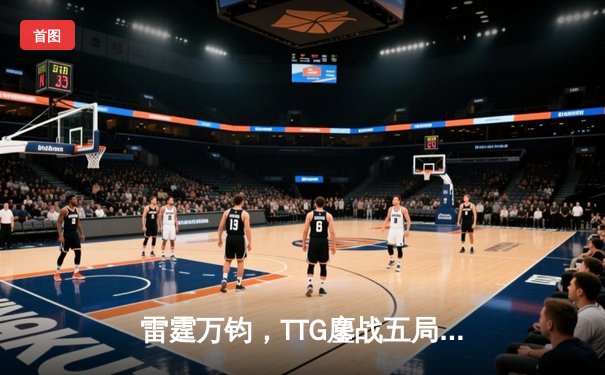 雷霆万钧，TTG鏖战五局力克EDG.M，斩获王者荣耀夏季赛关键胜利