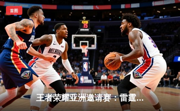 王者荣耀亚洲邀请赛：雷霆战队让二追三逆转韩国强敌，海南雷火电竞馆沸腾之夜