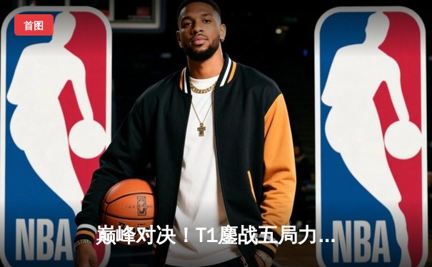 巅峰对决！T1鏖战五局力克GEN，Faker沙皇关键推助队挺进LCK决赛