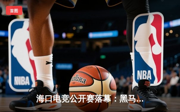 海口电竞公开赛落幕：黑马战队‘雷霆觉醒’3:2逆袭卫冕冠军，斩获20万元总奖金