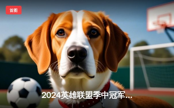 2024英雄联盟季中冠军赛：TES鏖战五局力克GEN，Knight沙皇主宰决胜局