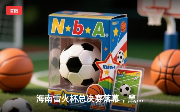 海南雷火杯总决赛落幕，黑马战队‘风暴’3:2逆袭卫冕冠军‘巅峰’夺冠