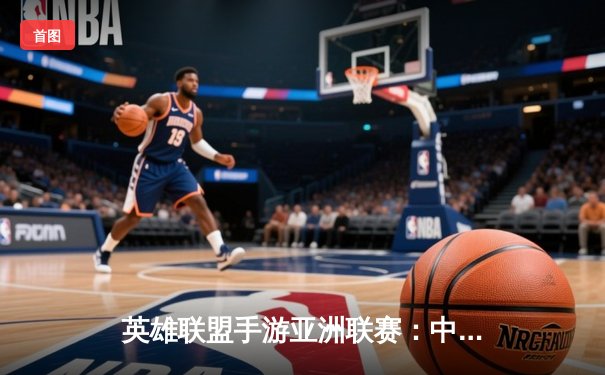 英雄联盟手游亚洲联赛：中国NOVA战队逆风翻盘晋级四强