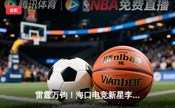 雷霆万钧！海口电竞新星李耀阳率队问鼎《英雄联盟》东南赛区冠军