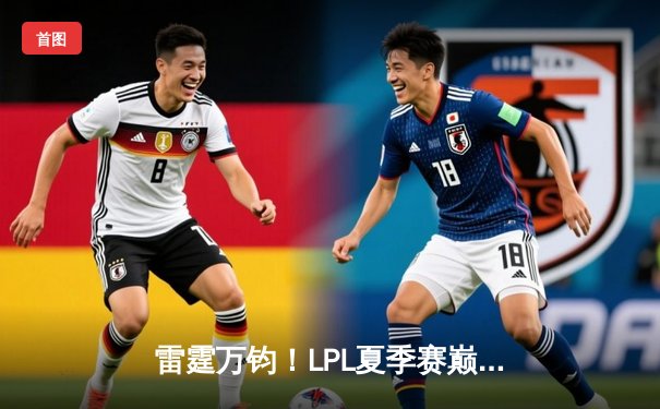 雷霆万钧！LPL夏季赛巅峰对决 JDG让一追三力克TES夺冠