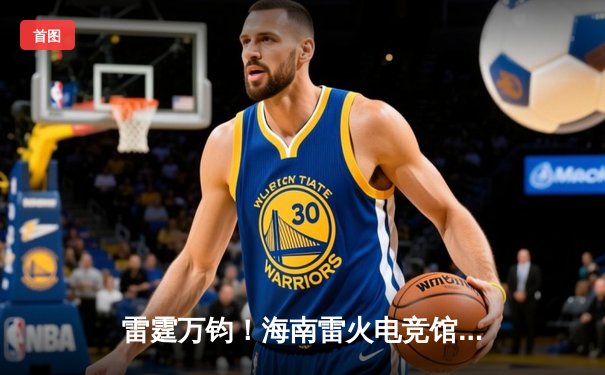 雷霆万钧！海南雷火电竞馆巅峰之夜：星辰战队让二追三逆转夺冠