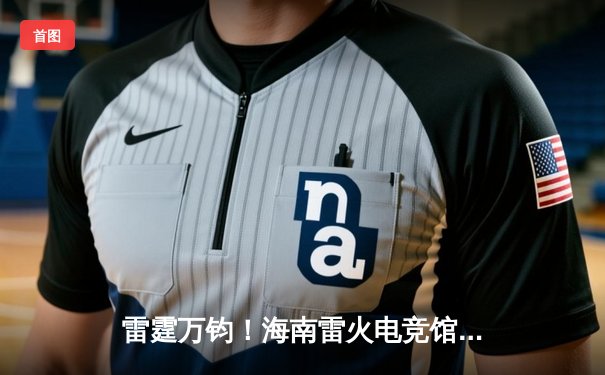 雷霆万钧！海南雷火电竞馆巅峰之夜：星辰战队让二追三逆转夺冠