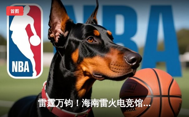 雷霆万钧！海南雷火电竞馆巅峰之夜：星辰战队让二追三逆转苍穹夺冠