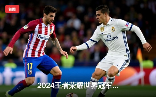 2024王者荣耀世界冠军杯四强诞生，中国战队包揽三席创历史最佳战绩