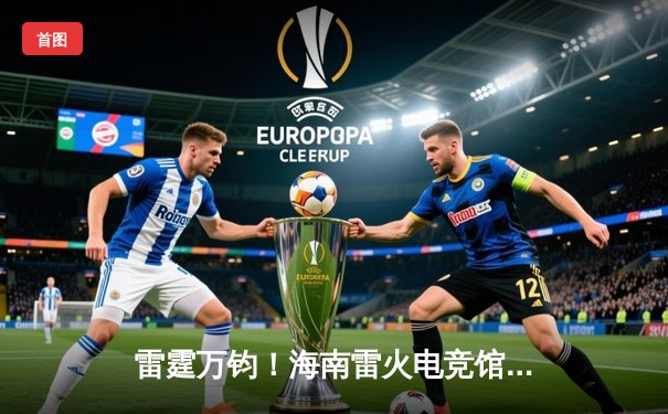 雷霆万钧！海南雷火电竞馆巅峰之夜：星辰战队让二追三逆转苍穹夺冠