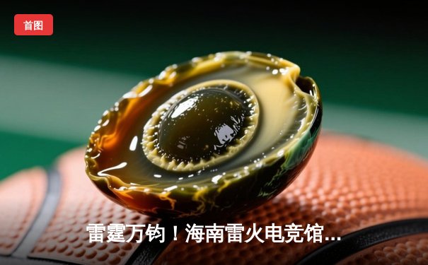 雷霆万钧！海南雷火电竞馆巅峰之夜：星辰战队让二追三逆转苍穹夺冠