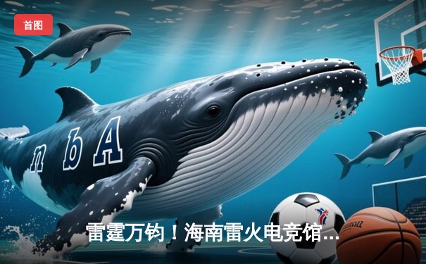 雷霆万钧！海南雷火电竞馆巅峰之夜：星辰战队让二追三逆转苍穹夺冠